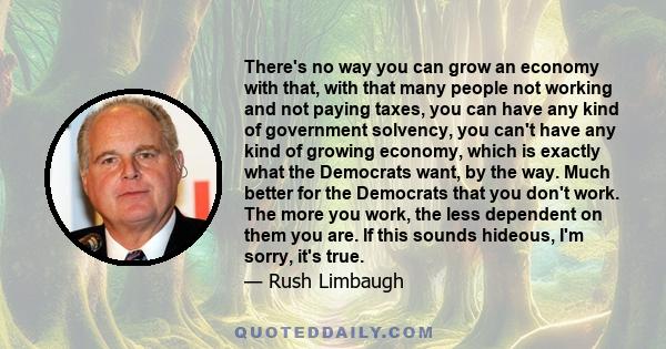 There's no way you can grow an economy with that, with that many people not working and not paying taxes, you can have any kind of government solvency, you can't have any kind of growing economy, which is exactly what