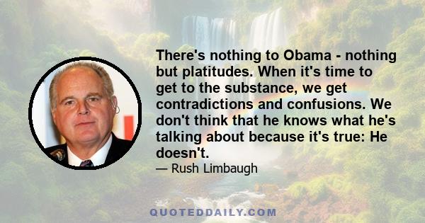 There's nothing to Obama - nothing but platitudes. When it's time to get to the substance, we get contradictions and confusions. We don't think that he knows what he's talking about because it's true: He doesn't.