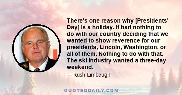 There's one reason why [Presidents' Day] is a holiday. It had nothing to do with our country deciding that we wanted to show reverence for our presidents, Lincoln, Washington, or all of them. Nothing to do with that.