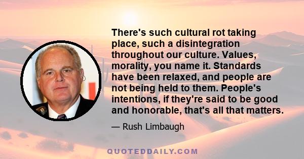 There's such cultural rot taking place, such a disintegration throughout our culture. Values, morality, you name it. Standards have been relaxed, and people are not being held to them. People's intentions, if they're