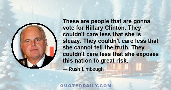 These are people that are gonna vote for Hillary Clinton. They couldn't care less that she is sleazy. They couldn't care less that she cannot tell the truth. They couldn't care less that she exposes this nation to great 