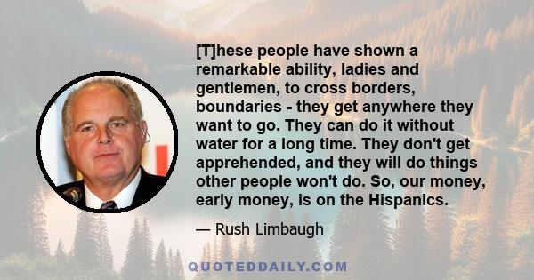 [T]hese people have shown a remarkable ability, ladies and gentlemen, to cross borders, boundaries - they get anywhere they want to go. They can do it without water for a long time. They don't get apprehended, and they