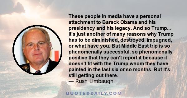 These people in media have a personal attachment to Barack Obama and his presidency and his legacy. And so Trump... It's just another of many reasons why Trump has to be diminished, destroyed, impugned, or what have