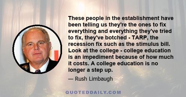 These people in the establishment have been telling us they're the ones to fix everything and everything they've tried to fix, they've botched - TARP, the recession fix such as the stimulus bill. Look at the college -