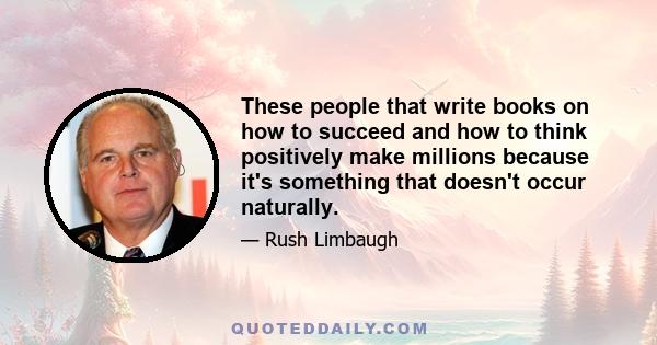 These people that write books on how to succeed and how to think positively make millions because it's something that doesn't occur naturally.