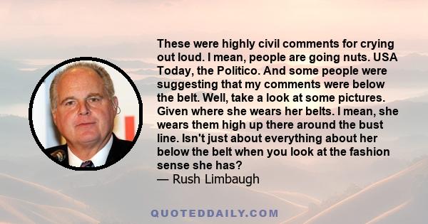 These were highly civil comments for crying out loud. I mean, people are going nuts. USA Today, the Politico. And some people were suggesting that my comments were below the belt. Well, take a look at some pictures.