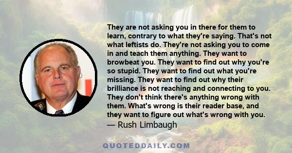 They are not asking you in there for them to learn, contrary to what they're saying. That's not what leftists do. They're not asking you to come in and teach them anything. They want to browbeat you. They want to find