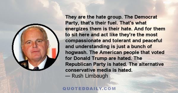 They are the hate group. The Democrat Party, that's their fuel. That's what energizes them is their hate. And for them to sit here and act like they're the most compassionate and tolerant and peaceful and understanding