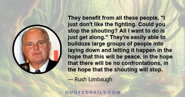 They benefit from all these people, I just don't like the fighting. Could you stop the shouting? All I want to do is just get along. They're easily able to bulldoze large groups of people into laying down and letting it 