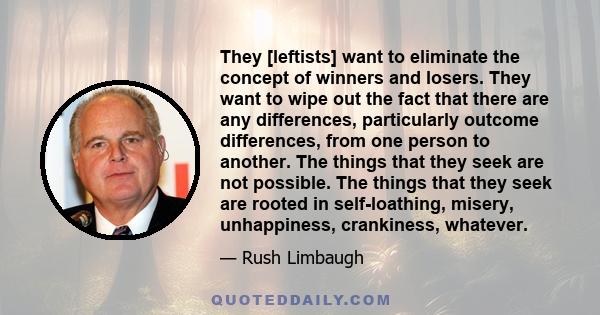 They [leftists] want to eliminate the concept of winners and losers. They want to wipe out the fact that there are any differences, particularly outcome differences, from one person to another. The things that they seek 