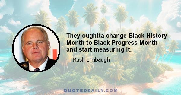 They oughtta change Black History Month to Black Progress Month and start measuring it.