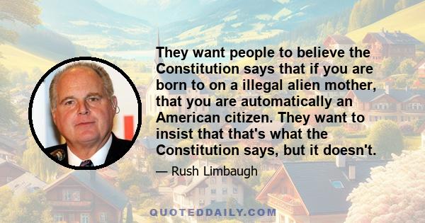 They want people to believe the Constitution says that if you are born to on a illegal alien mother, that you are automatically an American citizen. They want to insist that that's what the Constitution says, but it