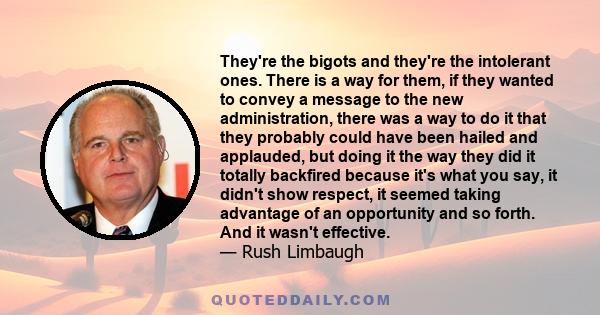 They're the bigots and they're the intolerant ones. There is a way for them, if they wanted to convey a message to the new administration, there was a way to do it that they probably could have been hailed and