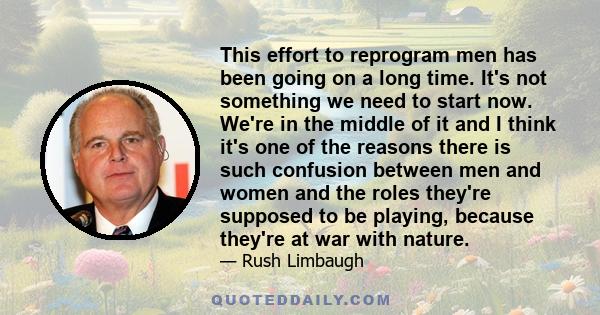 This effort to reprogram men has been going on a long time. It's not something we need to start now. We're in the middle of it and I think it's one of the reasons there is such confusion between men and women and the