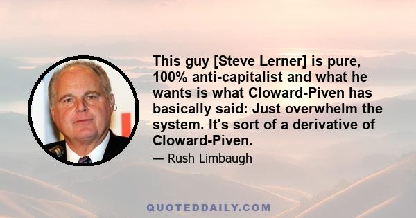 This guy [Steve Lerner] is pure, 100% anti-capitalist and what he wants is what Cloward-Piven has basically said: Just overwhelm the system. It's sort of a derivative of Cloward-Piven.