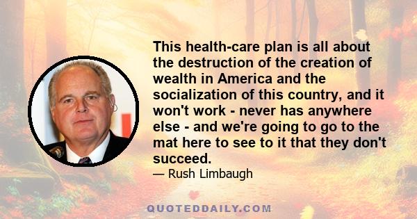 This health-care plan is all about the destruction of the creation of wealth in America and the socialization of this country, and it won't work - never has anywhere else - and we're going to go to the mat here to see