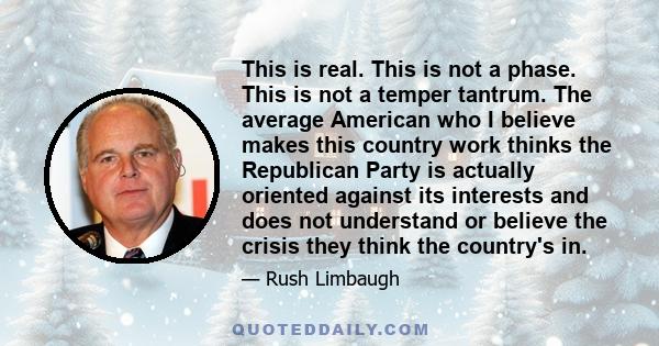 This is real. This is not a phase. This is not a temper tantrum. The average American who I believe makes this country work thinks the Republican Party is actually oriented against its interests and does not understand