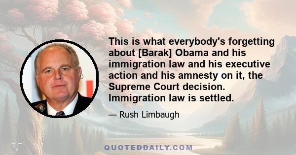 This is what everybody's forgetting about [Barak] Obama and his immigration law and his executive action and his amnesty on it, the Supreme Court decision. Immigration law is settled.