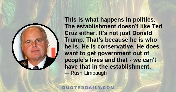 This is what happens in politics. The establishment doesn't like Ted Cruz either. It's not just Donald Trump. That's because he is who he is. He is conservative. He does want to get government out of people's lives and