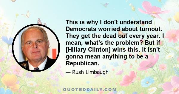 This is why I don't understand Democrats worried about turnout. They get the dead out every year. I mean, what's the problem? But if [Hillary Clinton] wins this, it isn't gonna mean anything to be a Republican.