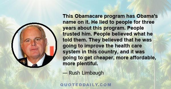 This Obamacare program has Obama's name on it. He lied to people for three years about this program. People trusted him. People believed what he told them. They believed that he was going to improve the health care