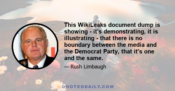 This WikiLeaks document dump is showing - it's demonstrating, it is illustrating - that there is no boundary between the media and the Democrat Party, that it's one and the same.