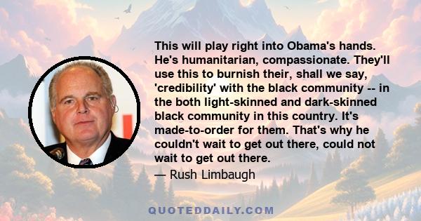This will play right into Obama's hands. He's humanitarian, compassionate. They'll use this to burnish their, shall we say, 'credibility' with the black community -- in the both light-skinned and dark-skinned black
