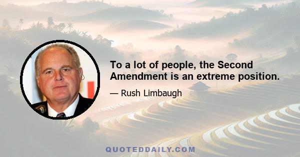 To a lot of people, the Second Amendment is an extreme position.