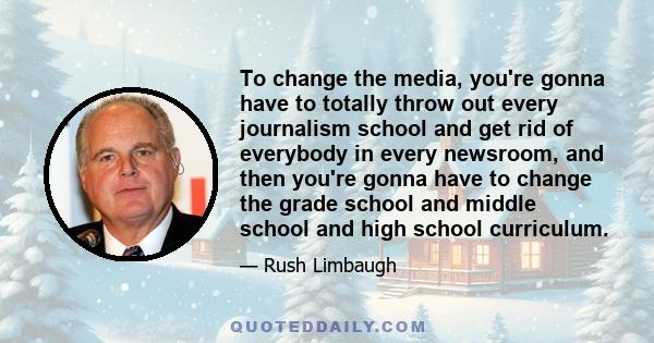 To change the media, you're gonna have to totally throw out every journalism school and get rid of everybody in every newsroom, and then you're gonna have to change the grade school and middle school and high school