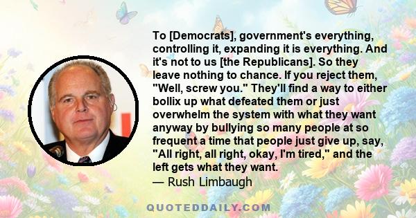 To [Democrats], government's everything, controlling it, expanding it is everything. And it's not to us [the Republicans]. So they leave nothing to chance. If you reject them, Well, screw you. They'll find a way to