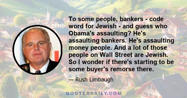 To some people, bankers - code word for Jewish - and guess who Obama's assaulting? He's assaulting bankers. He's assaulting money people. And a lot of those people on Wall Street are Jewish. So I wonder if there's