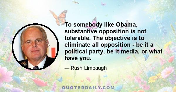 To somebody like Obama, substantive opposition is not tolerable. The objective is to eliminate all opposition - be it a political party, be it media, or what have you.