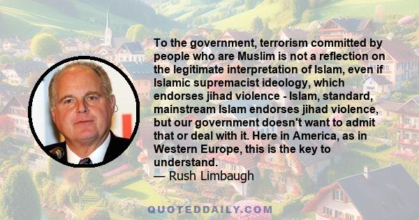 To the government, terrorism committed by people who are Muslim is not a reflection on the legitimate interpretation of Islam, even if Islamic supremacist ideology, which endorses jihad violence - Islam, standard,