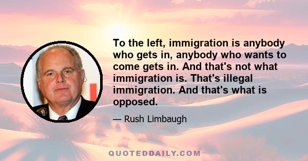 To the left, immigration is anybody who gets in, anybody who wants to come gets in. And that's not what immigration is. That's illegal immigration. And that's what is opposed.