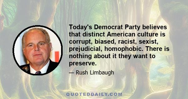 Today's Democrat Party believes that distinct American culture is corrupt, biased, racist, sexist, prejudicial, homophobic. There is nothing about it they want to preserve.