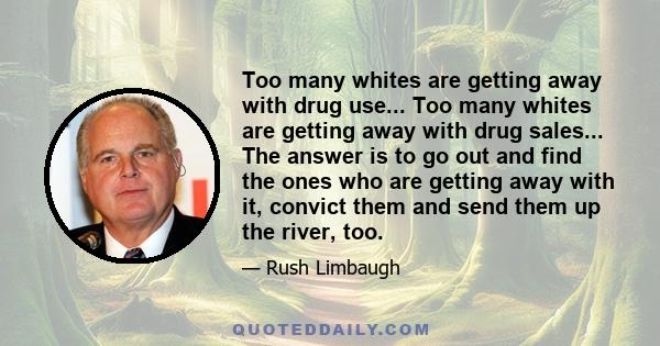 Too many whites are getting away with drug use... Too many whites are getting away with drug sales... The answer is to go out and find the ones who are getting away with it, convict them and send them up the river, too.