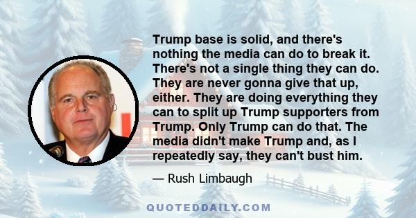 Trump base is solid, and there's nothing the media can do to break it. There's not a single thing they can do. They are never gonna give that up, either. They are doing everything they can to split up Trump supporters