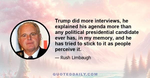 Trump did more interviews, he explained his agenda more than any political presidential candidate ever has, in my memory, and he has tried to stick to it as people perceive it.