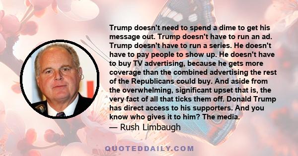 Trump doesn't need to spend a dime to get his message out. Trump doesn't have to run an ad. Trump doesn't have to run a series. He doesn't have to pay people to show up. He doesn't have to buy TV advertising, because he 