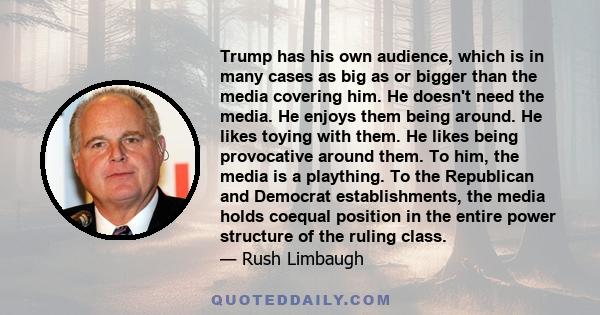 Trump has his own audience, which is in many cases as big as or bigger than the media covering him. He doesn't need the media. He enjoys them being around. He likes toying with them. He likes being provocative around