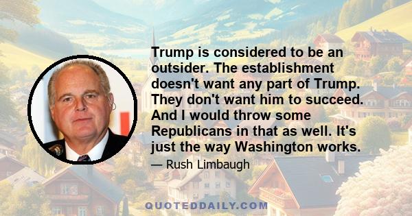 Trump is considered to be an outsider. The establishment doesn't want any part of Trump. They don't want him to succeed. And I would throw some Republicans in that as well. It's just the way Washington works.