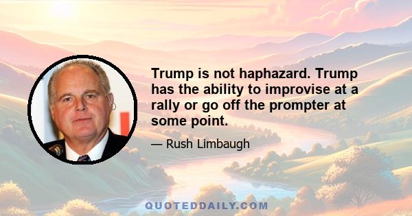 Trump is not haphazard. Trump has the ability to improvise at a rally or go off the prompter at some point.