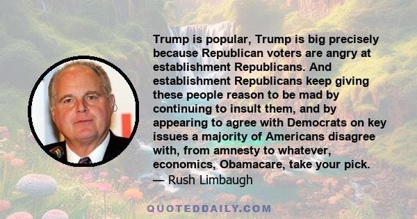 Trump is popular, Trump is big precisely because Republican voters are angry at establishment Republicans. And establishment Republicans keep giving these people reason to be mad by continuing to insult them, and by