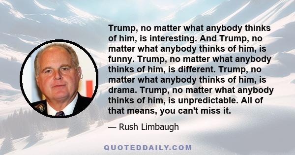 Trump, no matter what anybody thinks of him, is interesting. And Trump, no matter what anybody thinks of him, is funny. Trump, no matter what anybody thinks of him, is different. Trump, no matter what anybody thinks of