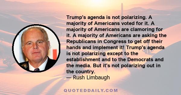 Trump's agenda is not polarizing. A majority of Americans voted for it. A majority of Americans are clamoring for it. A majority of Americans are asking the Republicans in Congress to get off their hands and implement