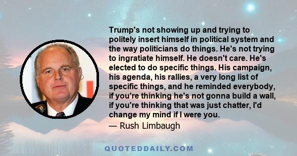 Trump's not showing up and trying to politely insert himself in political system and the way politicians do things. He's not trying to ingratiate himself. He doesn't care. He's elected to do specific things. His