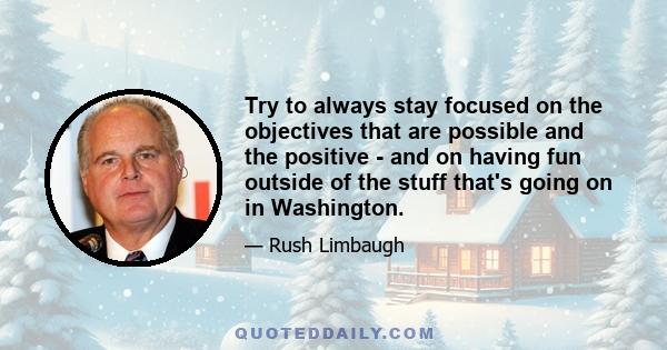 Try to always stay focused on the objectives that are possible and the positive - and on having fun outside of the stuff that's going on in Washington.