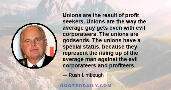 Unions are the result of profit seekers. Unions are the way the average guy gets even with evil corporateers. The unions are godsends. The unions have a special status, because they represent the rising up of the