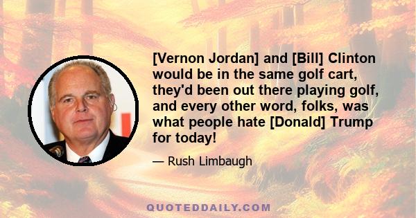 [Vernon Jordan] and [Bill] Clinton would be in the same golf cart, they'd been out there playing golf, and every other word, folks, was what people hate [Donald] Trump for today!