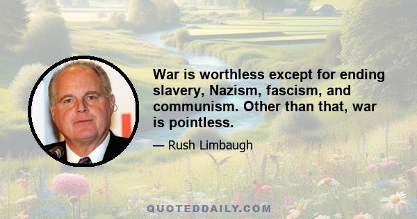 War is worthless except for ending slavery, Nazism, fascism, and communism. Other than that, war is pointless.